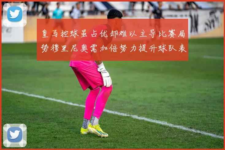 皇马控球虽占优却难以主导比赛局势穆里尼奥需加倍努力提升球队表现